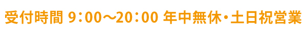 受付時間 9：00～20：00 年中無休・土日祝営業